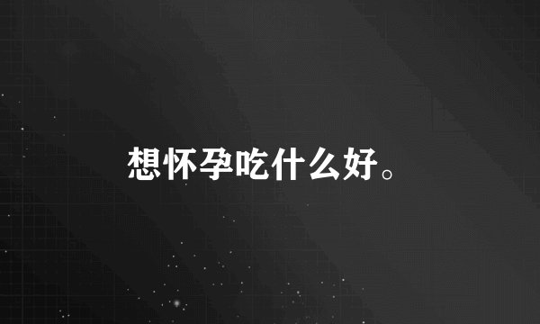 想怀孕吃什么好。