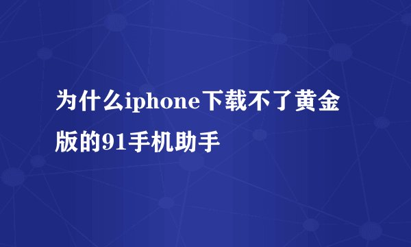 为什么iphone下载不了黄金版的91手机助手