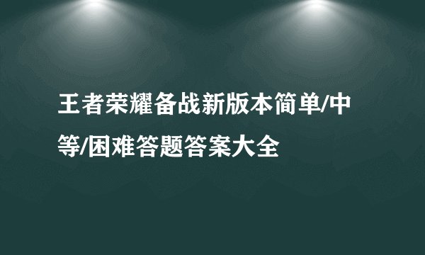 王者荣耀备战新版本简单/中等/困难答题答案大全