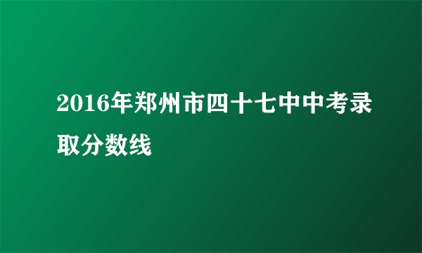 2016年郑州市四十七中中考录取分数线