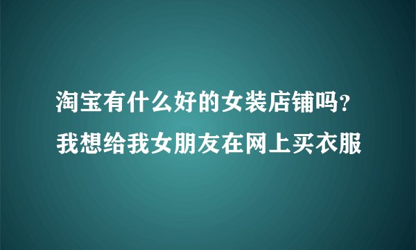 淘宝有什么好的女装店铺吗？我想给我女朋友在网上买衣服