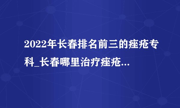 2022年长春排名前三的痤疮专科_长春哪里治疗痤疮好_长春肤康皮肤病医院