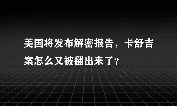 美国将发布解密报告，卡舒吉案怎么又被翻出来了？
