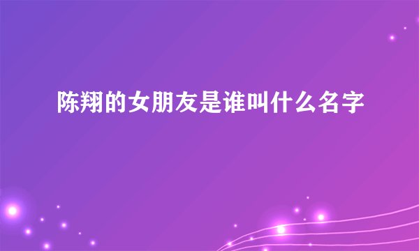 陈翔的女朋友是谁叫什么名字
