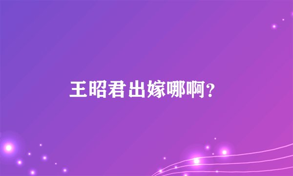 王昭君出嫁哪啊？