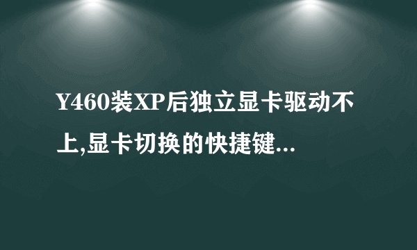 Y460装XP后独立显卡驱动不上,显卡切换的快捷键也不能用,怎么处理