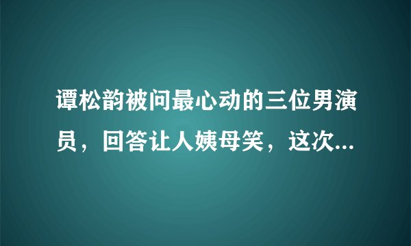 谭松韵被问最心动的三位男演员，回答让人姨母笑，这次真的磕到了！