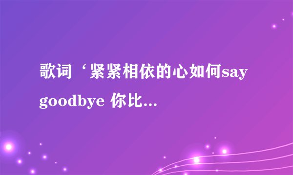 歌词‘紧紧相依的心如何say goodbye 你比我清楚还要我说明白…’ 这首歌的歌名是什么啊？