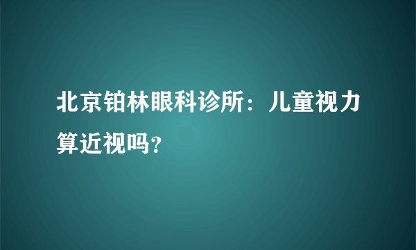 北京铂林眼科诊所：儿童视力算近视吗？