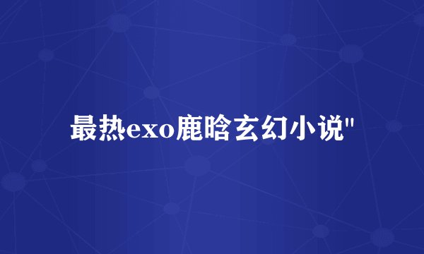 最热exo鹿晗玄幻小说