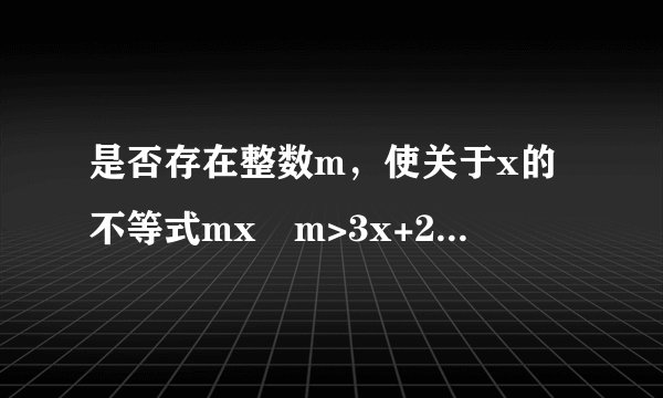 是否存在整数m，使关于x的不等式mx−m>3x+2的解集为x<−4?若存在，求出整数m的值；若不存在，请说明理由。