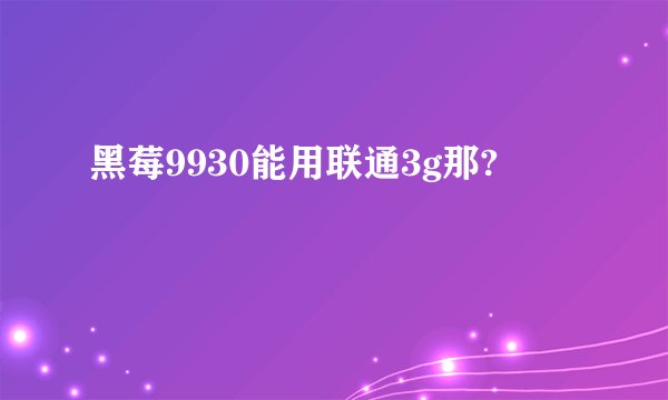 黑莓9930能用联通3g那?