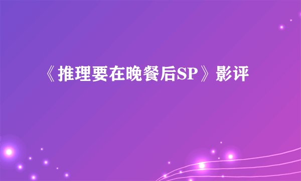 《推理要在晚餐后SP》影评