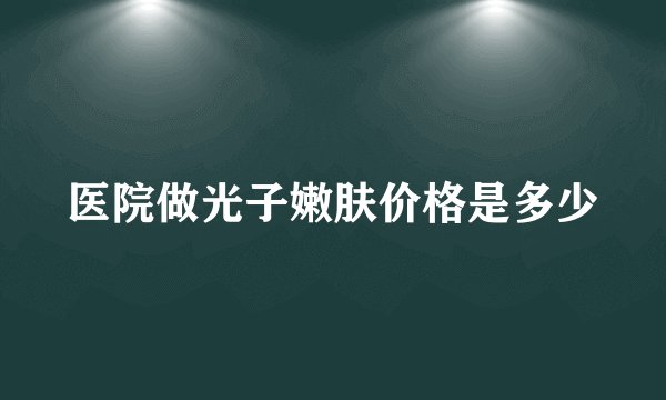 医院做光子嫩肤价格是多少