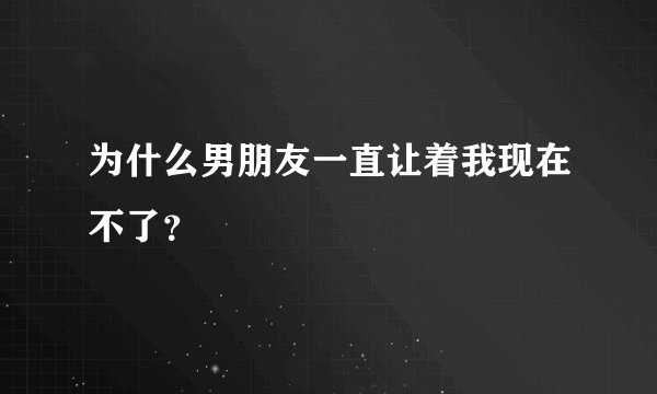 为什么男朋友一直让着我现在不了？