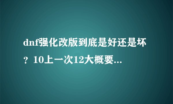 dnf强化改版到底是好还是坏？10上一次12大概要花多少？