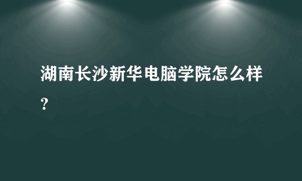 湖南长沙新华电脑学院怎么样?
