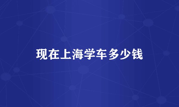 现在上海学车多少钱