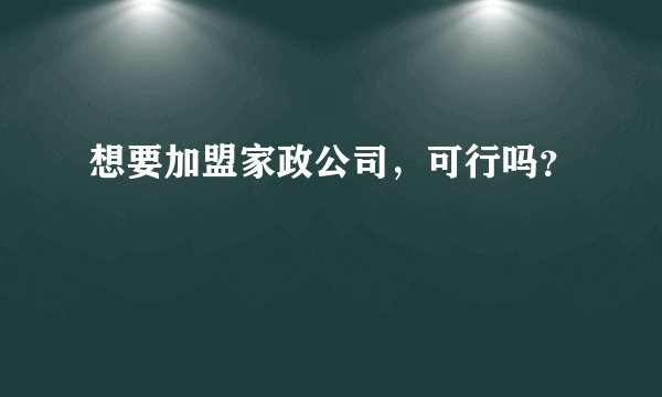 想要加盟家政公司，可行吗？
