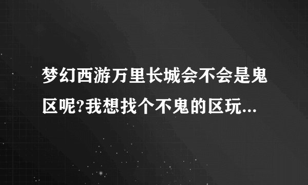 梦幻西游万里长城会不会是鬼区呢?我想找个不鬼的区玩几年！就怕成鬼区！