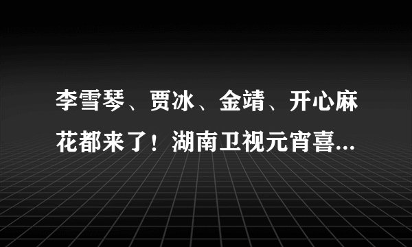 李雪琴、贾冰、金靖、开心麻花都来了！湖南卫视元宵喜乐会大集结
