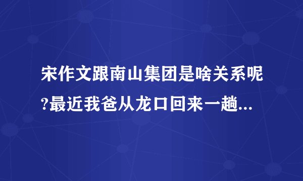 宋作文跟南山集团是啥关系呢?最近我爸从龙口回来一趟，老提起宋作文。