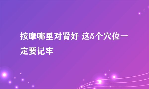 按摩哪里对肾好 这5个穴位一定要记牢