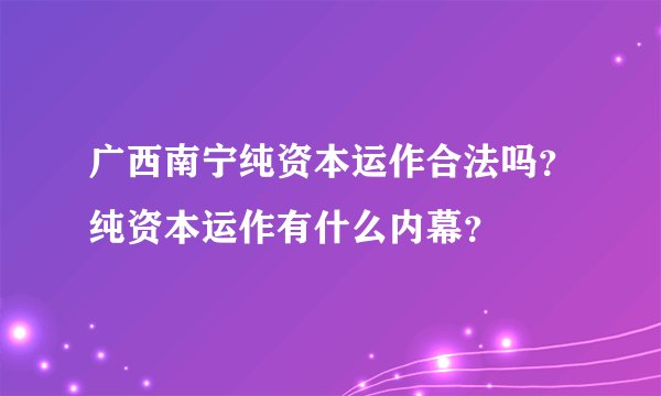 广西南宁纯资本运作合法吗？纯资本运作有什么内幕？
