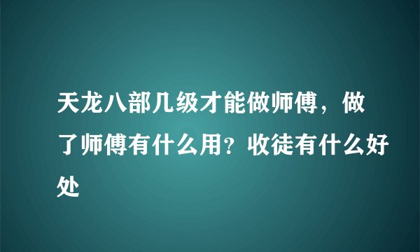 天龙八部几级才能做师傅，做了师傅有什么用？收徒有什么好处