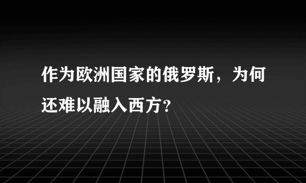 作为欧洲国家的俄罗斯，为何还难以融入西方？