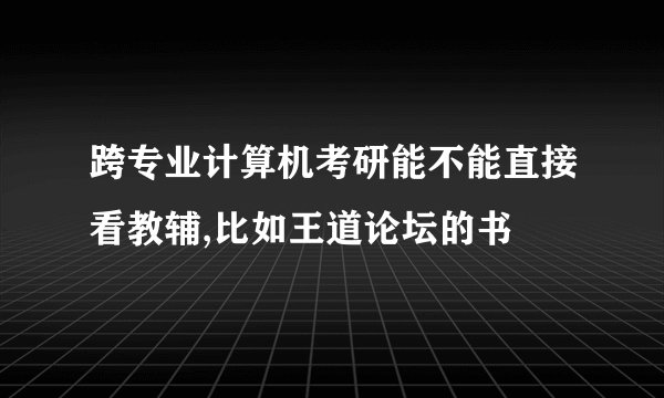 跨专业计算机考研能不能直接看教辅,比如王道论坛的书