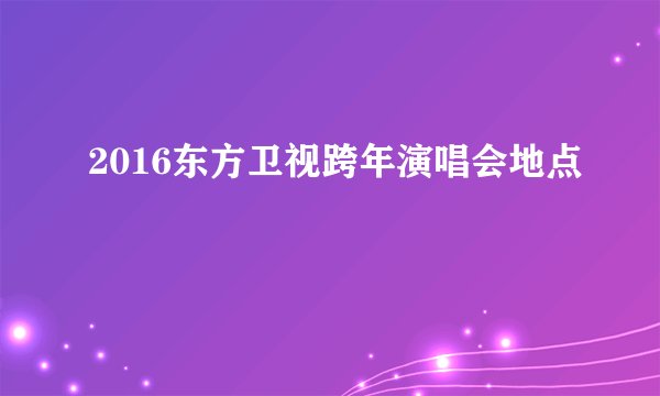 2016东方卫视跨年演唱会地点