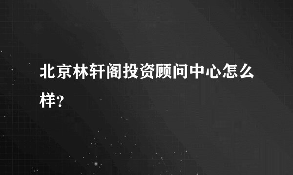 北京林轩阁投资顾问中心怎么样？