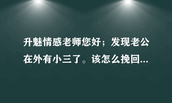 升魅情感老师您好；发现老公在外有小三了。该怎么挽回老公的心呢？