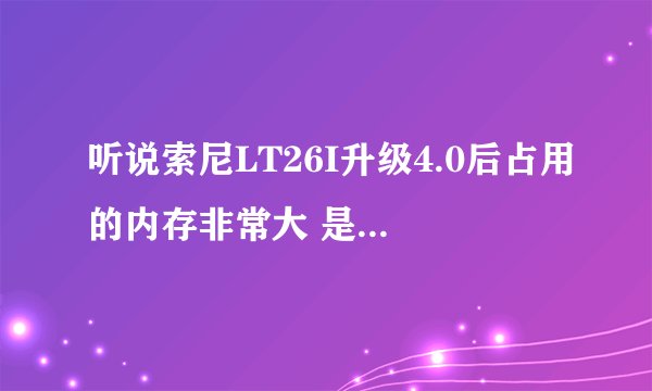听说索尼LT26I升级4.0后占用的内存非常大 是不是4,0的系统使用内存都很大啊 还是这么了
