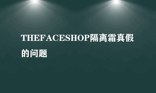 THEFACESHOP隔离霜真假的问题