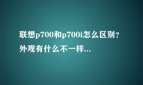 联想p700和p700i怎么区别？外观有什么不一样吗？配置什么的呢？