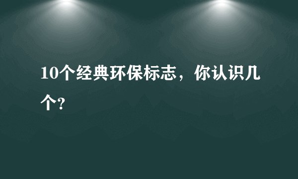 10个经典环保标志，你认识几个？
