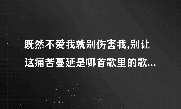 既然不爱我就别伤害我,别让这痛苦蔓延是哪首歌里的歌词,是女生唱的