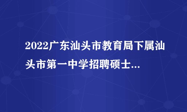 2022广东汕头市教育局下属汕头市第一中学招聘硕士研究生面试和体检公告