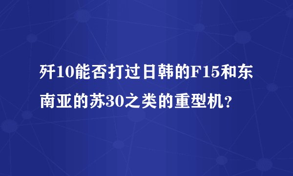 歼10能否打过日韩的F15和东南亚的苏30之类的重型机？