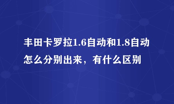 丰田卡罗拉1.6自动和1.8自动怎么分别出来，有什么区别