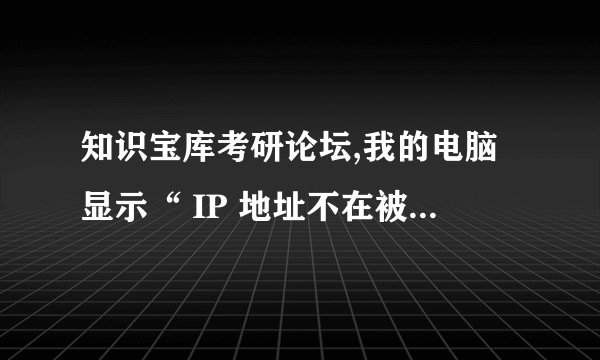 知识宝库考研论坛,我的电脑显示“ IP 地址不在被允许的范围或您的账号被禁用，无法访问”。怎办？求助