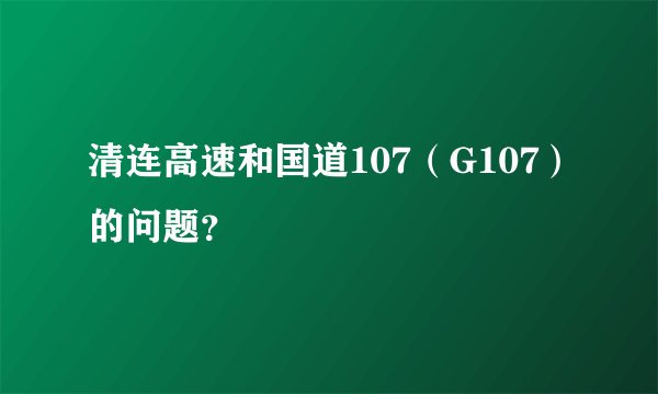 清连高速和国道107（G107）的问题？
