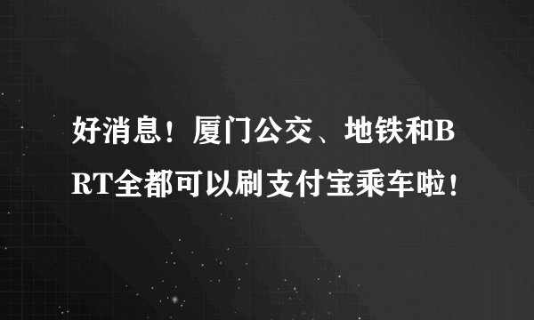 好消息！厦门公交、地铁和BRT全都可以刷支付宝乘车啦！