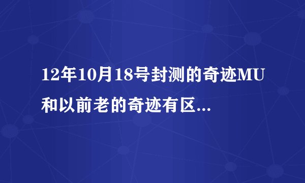 12年10月18号封测的奇迹MU和以前老的奇迹有区别吗?同一个游戏？