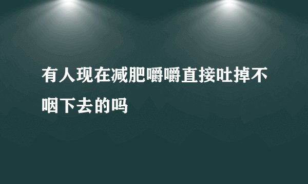 有人现在减肥嚼嚼直接吐掉不咽下去的吗