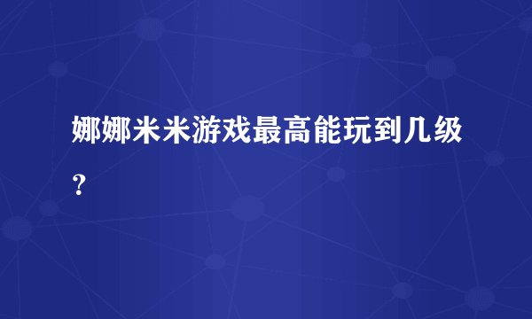 娜娜米米游戏最高能玩到几级？