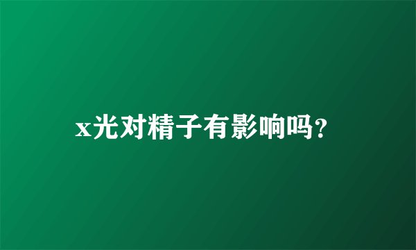 x光对精子有影响吗？