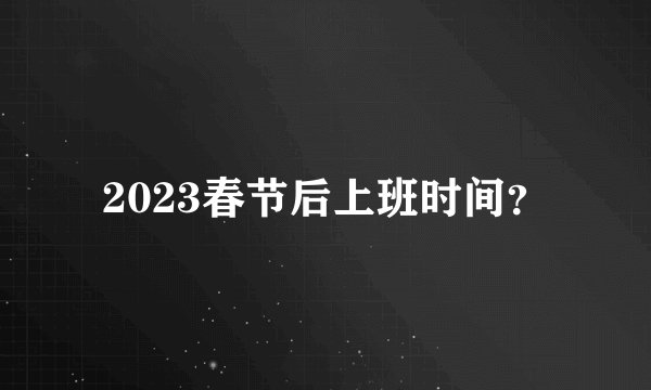2023春节后上班时间？